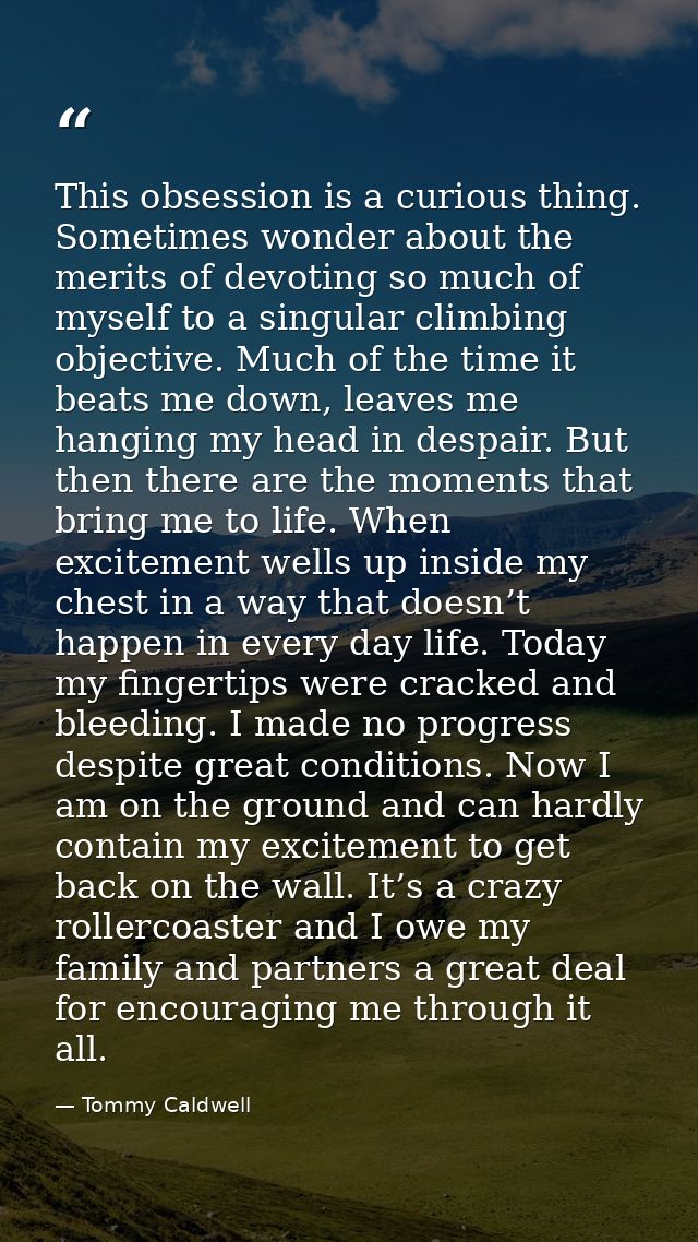 This obsession is a curious thing. Sometimes wonder about the merits of devoting so much of myself to a singular climbin — Tommy Caldwell