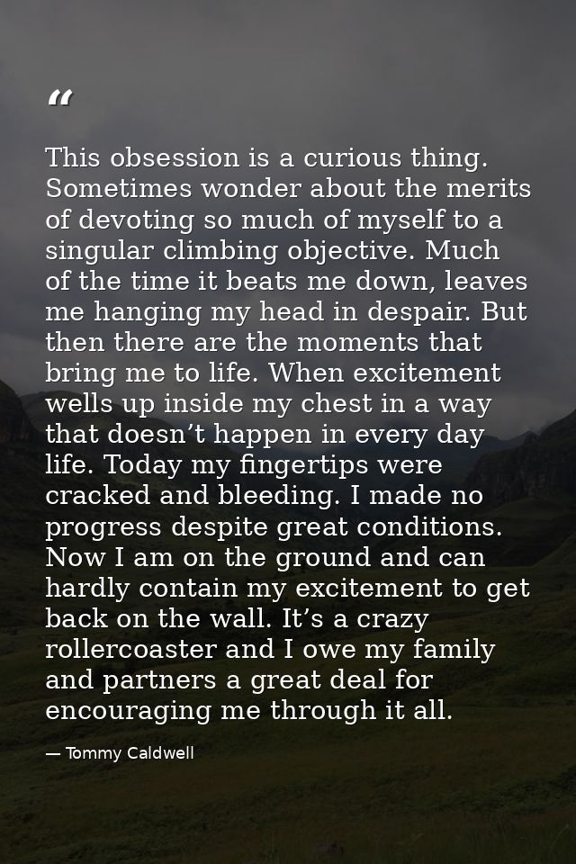 This obsession is a curious thing. Sometimes wonder about the merits of devoting so much of myself to a singular climbin — Tommy Caldwell