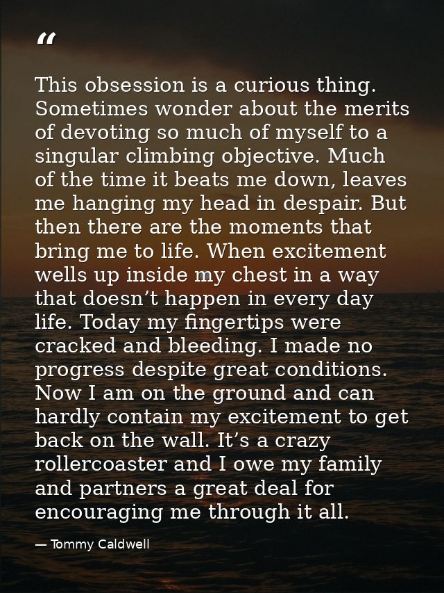 This obsession is a curious thing. Sometimes wonder about the merits of devoting so much of myself to a singular climbin — Tommy Caldwell