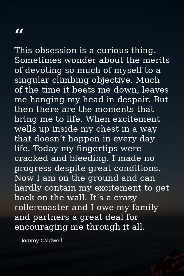 This obsession is a curious thing. Sometimes wonder about the merits of devoting so much of myself to a singular climbin — Tommy Caldwell