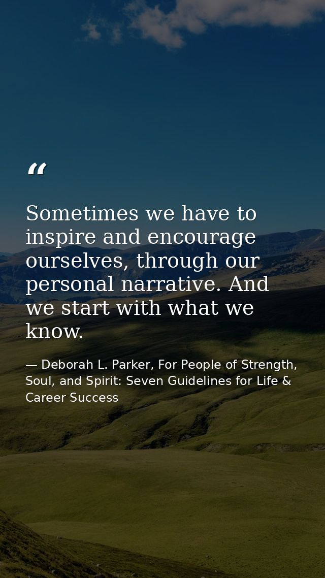 Sometimes we have to inspire and encourage ourselves, through our personal narrative. And we start with what we know. — Deborah L. Parker, For People of Strength, Soul, and Spirit: Seven Guidelines for Life & Career Success