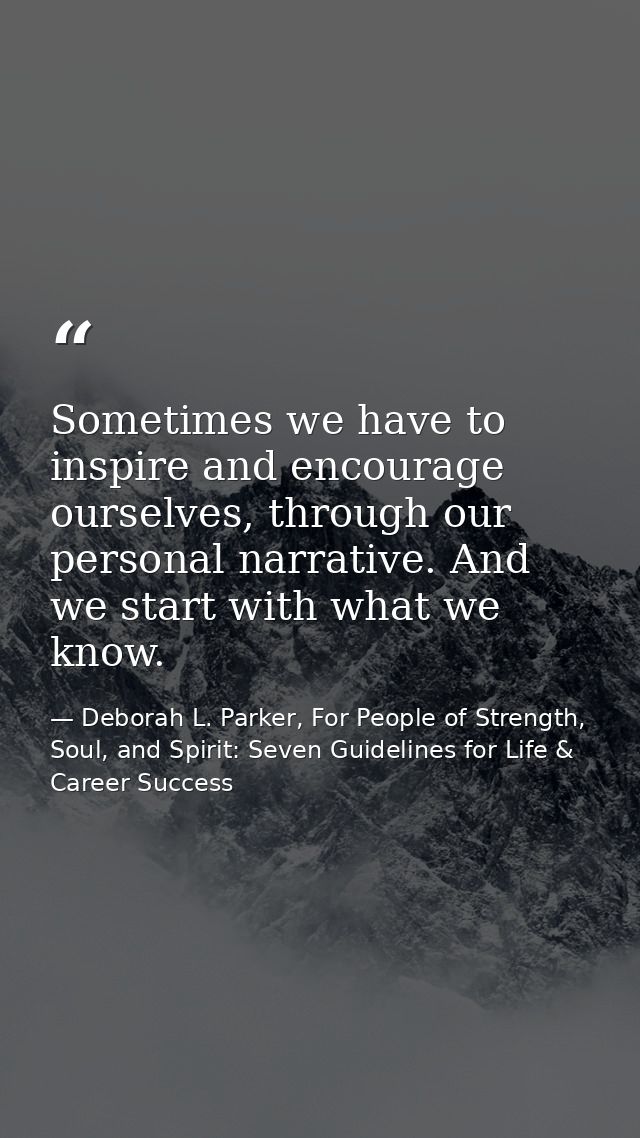 Sometimes we have to inspire and encourage ourselves, through our personal narrative. And we start with what we know. — Deborah L. Parker, For People of Strength, Soul, and Spirit: Seven Guidelines for Life & Career Success