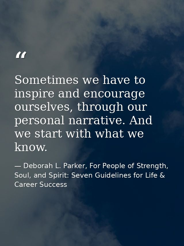 Sometimes we have to inspire and encourage ourselves, through our personal narrative. And we start with what we know. — Deborah L. Parker, For People of Strength, Soul, and Spirit: Seven Guidelines for Life & Career Success