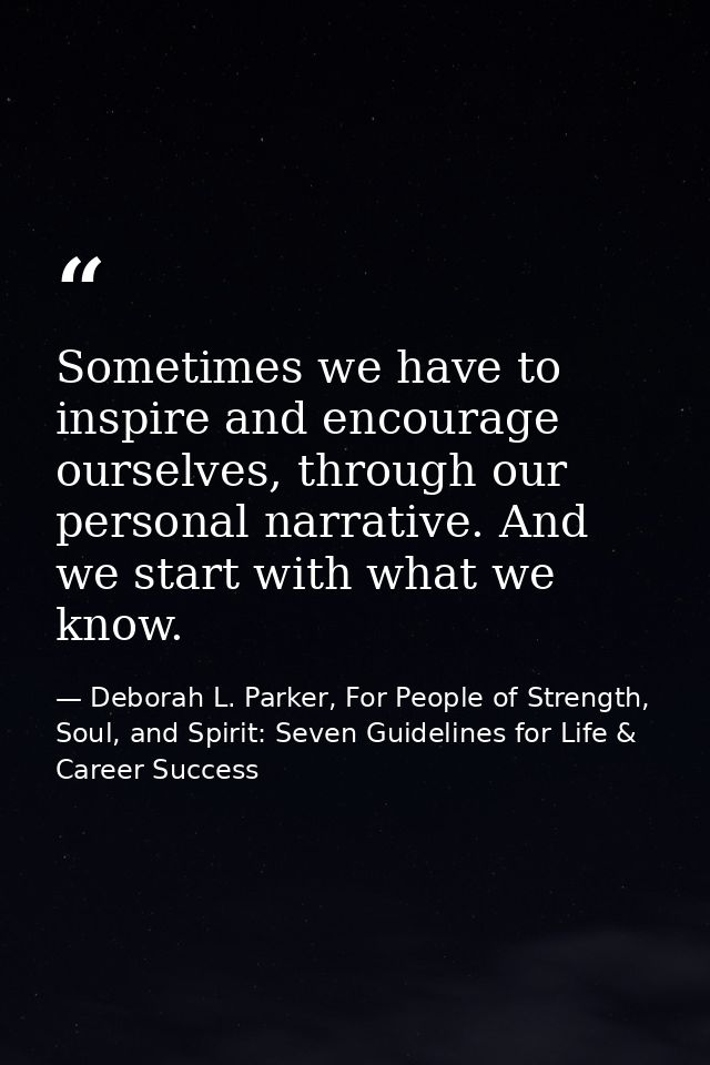 Sometimes we have to inspire and encourage ourselves, through our personal narrative. And we start with what we know. — Deborah L. Parker, For People of Strength, Soul, and Spirit: Seven Guidelines for Life & Career Success