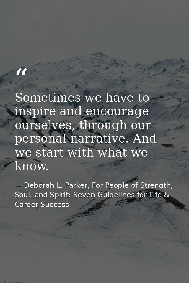 Sometimes we have to inspire and encourage ourselves, through our personal narrative. And we start with what we know. — Deborah L. Parker, For People of Strength, Soul, and Spirit: Seven Guidelines for Life & Career Success