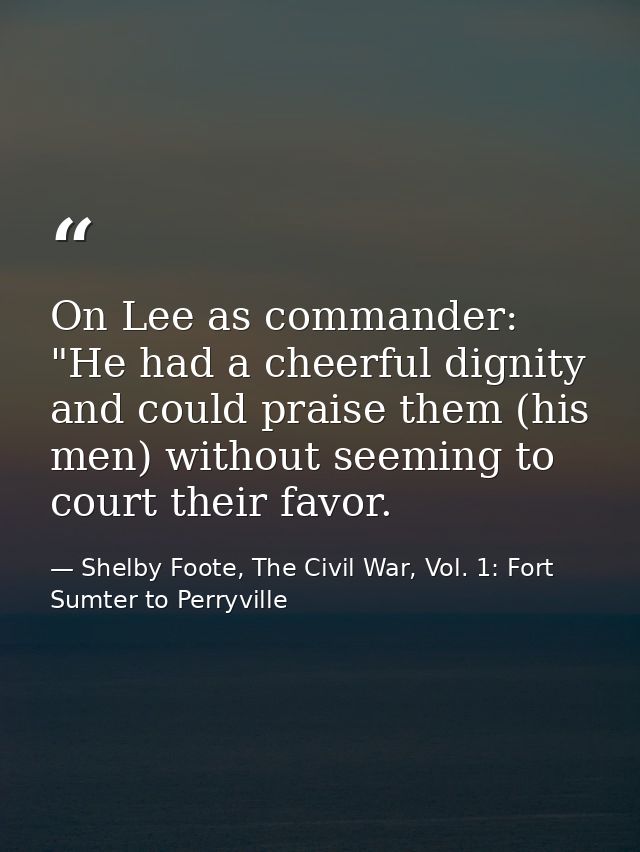 On Lee as commander: "He had a cheerful dignity and could praise them (his men) without seeming to court their favor. — Shelby Foote, The Civil War, Vol. 1: Fort Sumter to Perryville