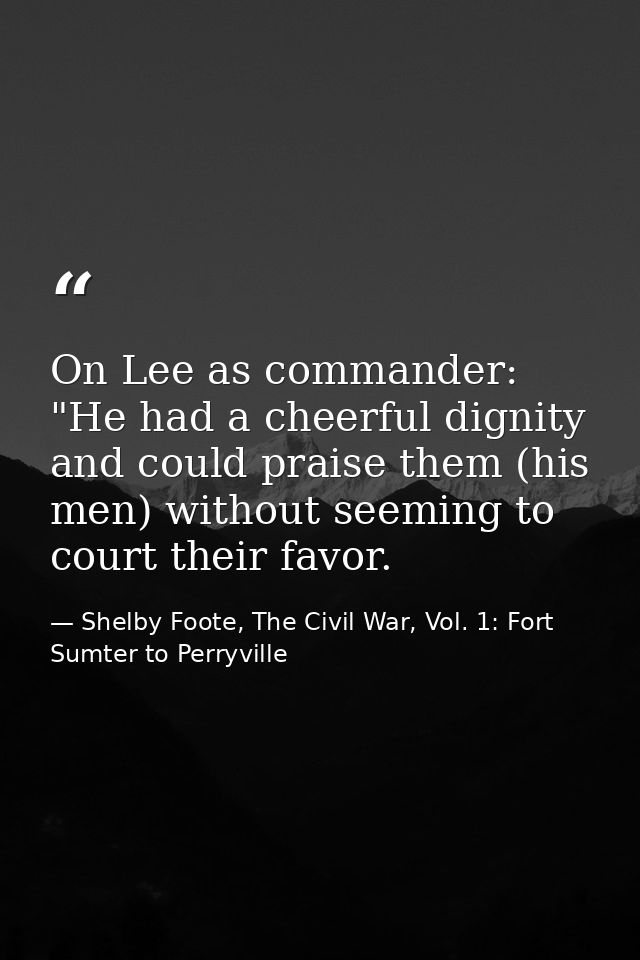 On Lee as commander: "He had a cheerful dignity and could praise them (his men) without seeming to court their favor. — Shelby Foote, The Civil War, Vol. 1: Fort Sumter to Perryville