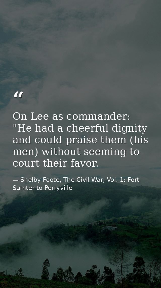 On Lee as commander: "He had a cheerful dignity and could praise them (his men) without seeming to court their favor. — Shelby Foote, The Civil War, Vol. 1: Fort Sumter to Perryville