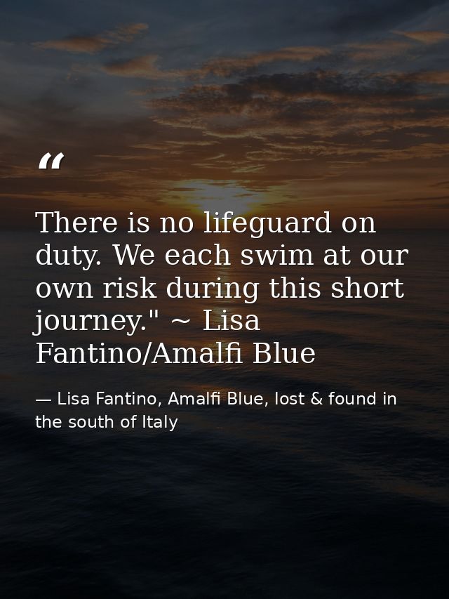 There is no lifeguard on duty. We each swim at our own risk during this short journey." ~ Lisa Fantino/Amalfi Blue — Lisa Fantino, Amalfi Blue, lost & found in the south of Italy