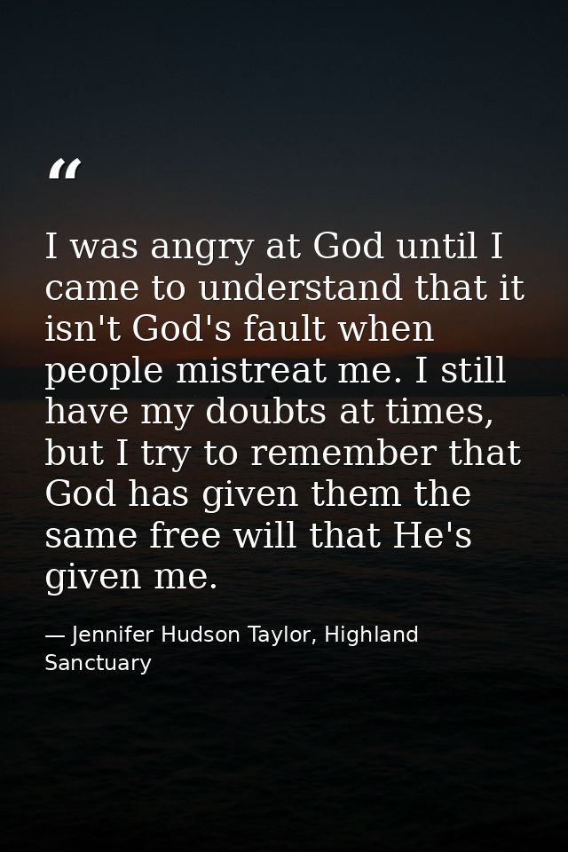 I was angry at God until I came to understand that it isn't God's fault when people mistreat me. I still have my doubts  — Jennifer Hudson Taylor, Highland Sanctuary