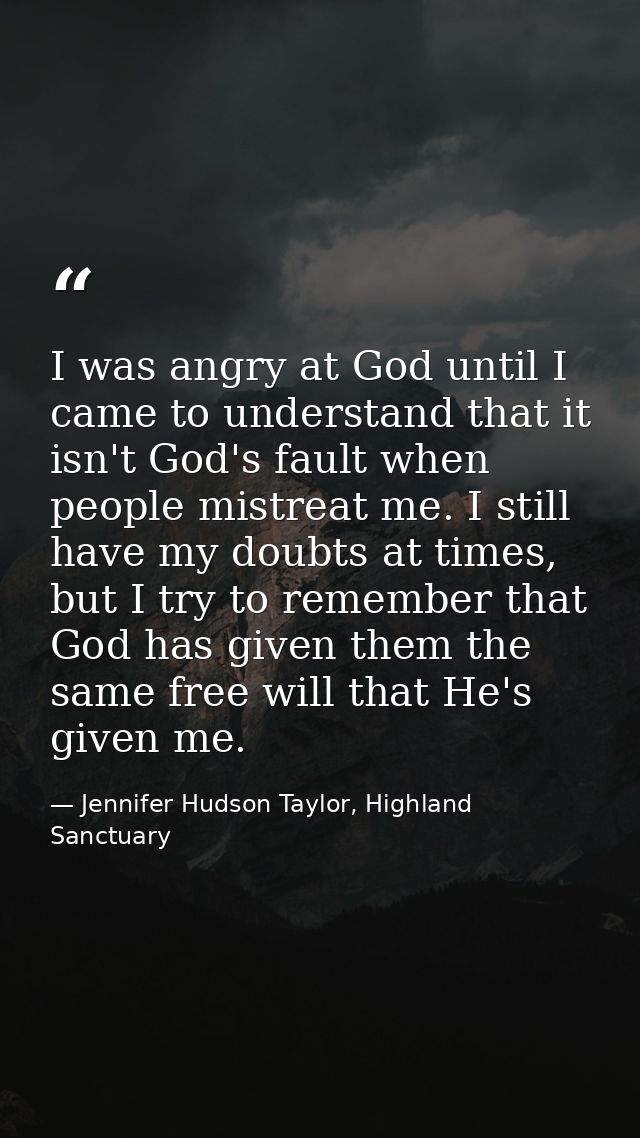 I was angry at God until I came to understand that it isn't God's fault when people mistreat me. I still have my doubts  — Jennifer Hudson Taylor, Highland Sanctuary