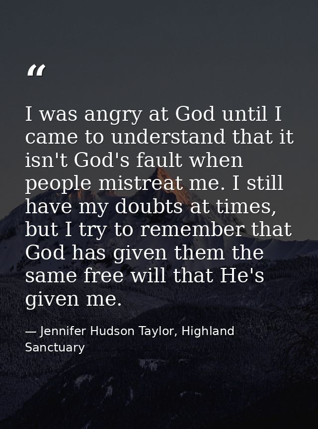 I was angry at God until I came to understand that it isn't God's fault when people mistreat me. I still have my doubts  — Jennifer Hudson Taylor, Highland Sanctuary