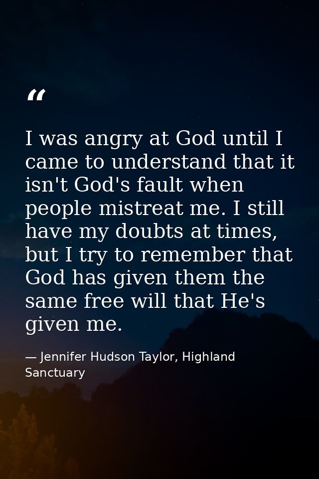 I was angry at God until I came to understand that it isn't God's fault when people mistreat me. I still have my doubts  — Jennifer Hudson Taylor, Highland Sanctuary