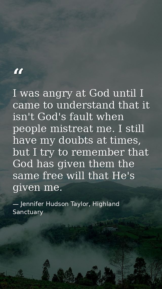 I was angry at God until I came to understand that it isn't God's fault when people mistreat me. I still have my doubts  — Jennifer Hudson Taylor, Highland Sanctuary