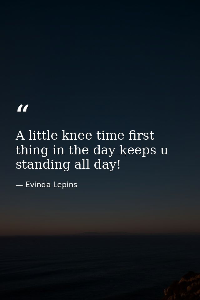 A little knee time first thing in the day keeps u standing all day! — Evinda Lepins