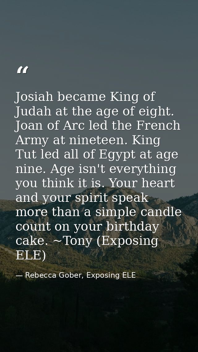 Josiah became King of Judah at the age of eight. Joan of Arc led the French Army at nineteen. King Tut led all of Egypt  — Rebecca Gober, Exposing ELE