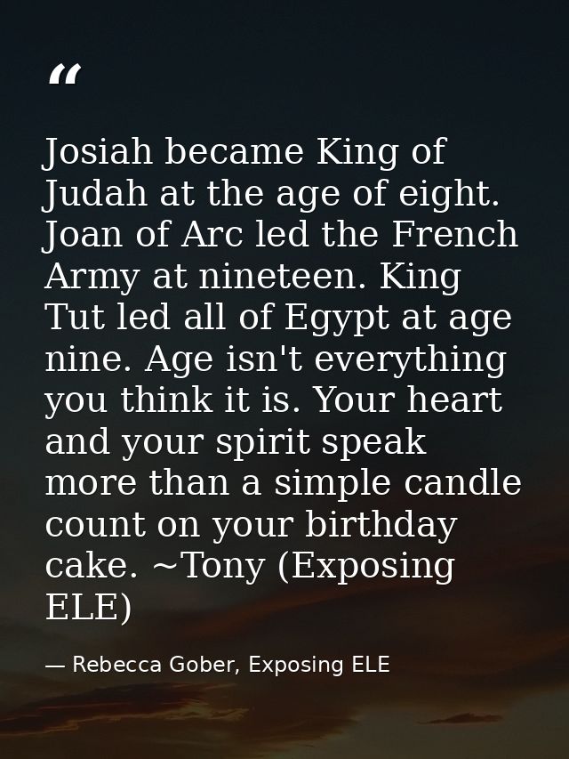 Josiah became King of Judah at the age of eight. Joan of Arc led the French Army at nineteen. King Tut led all of Egypt  — Rebecca Gober, Exposing ELE