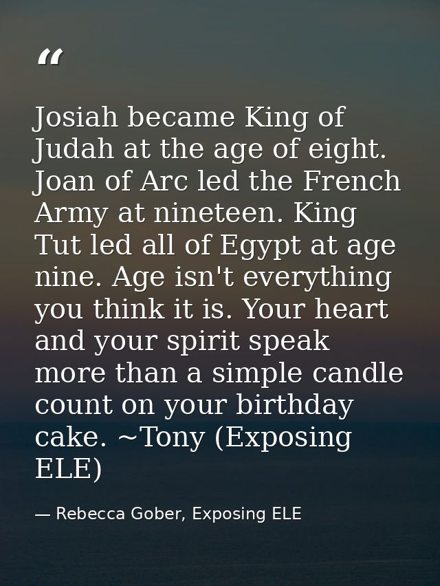 Josiah became King of Judah at the age of eight. Joan of Arc led the French Army at nineteen. King Tut led all of Egypt  — Rebecca Gober, Exposing ELE