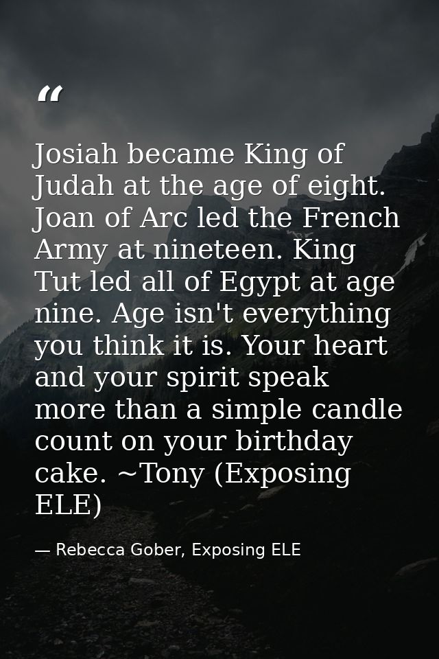 Josiah became King of Judah at the age of eight. Joan of Arc led the French Army at nineteen. King Tut led all of Egypt  — Rebecca Gober, Exposing ELE