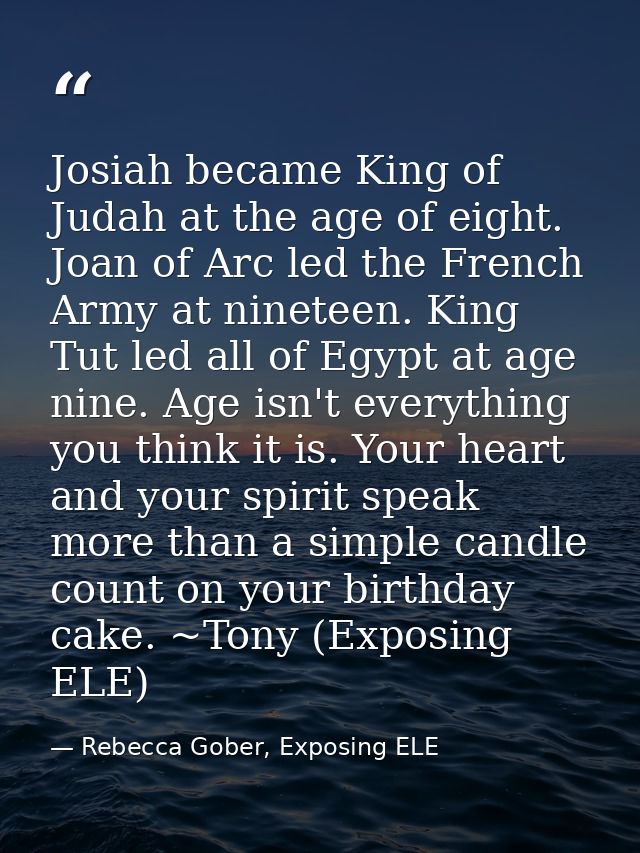 Josiah became King of Judah at the age of eight. Joan of Arc led the French Army at nineteen. King Tut led all of Egypt  — Rebecca Gober, Exposing ELE