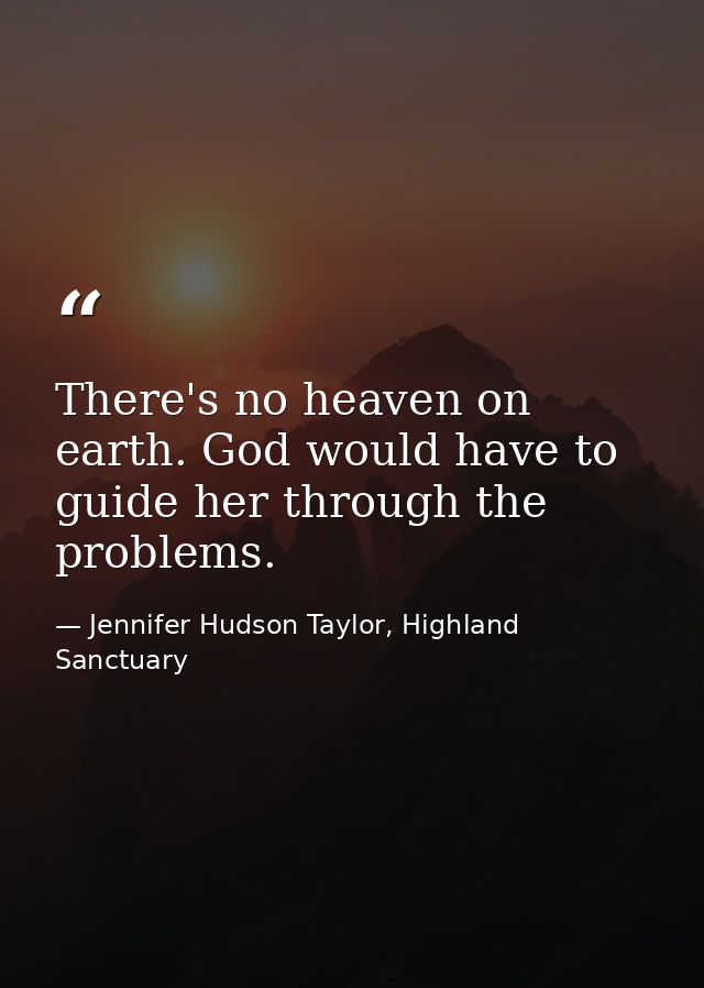 There's no heaven on earth. God would have to guide her through the problems. — Jennifer Hudson Taylor, Highland Sanctuary