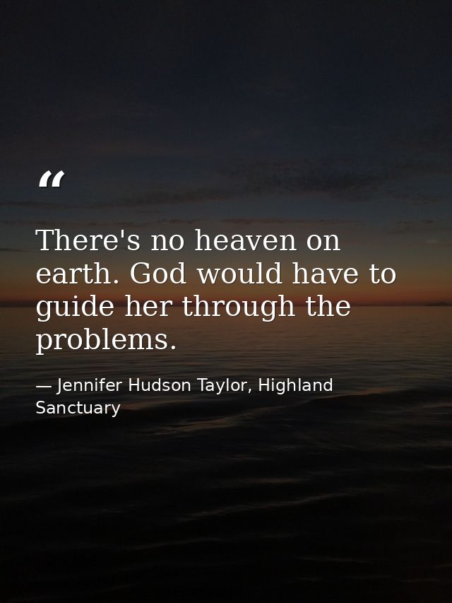 There's no heaven on earth. God would have to guide her through the problems. — Jennifer Hudson Taylor, Highland Sanctuary