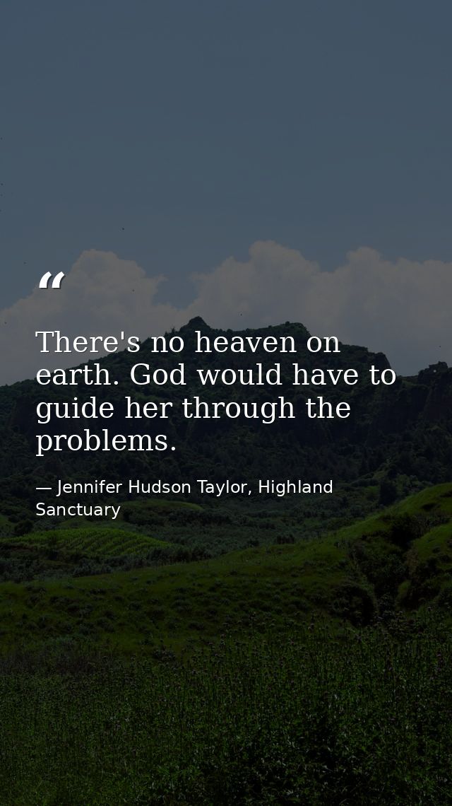 There's no heaven on earth. God would have to guide her through the problems. — Jennifer Hudson Taylor, Highland Sanctuary