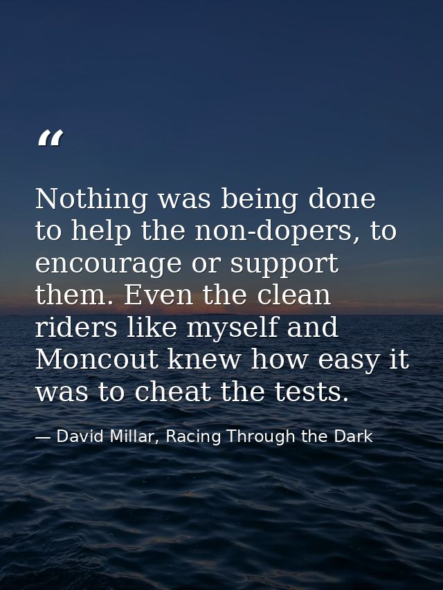 Nothing was being done to help the non-dopers, to encourage or support them. Even the clean riders like myself and Monco — David Millar, Racing Through the Dark
