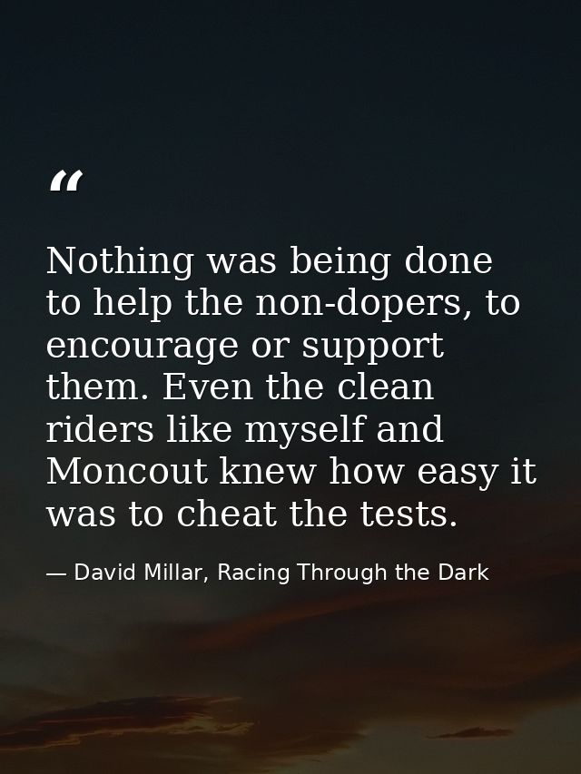 Nothing was being done to help the non-dopers, to encourage or support them. Even the clean riders like myself and Monco — David Millar, Racing Through the Dark