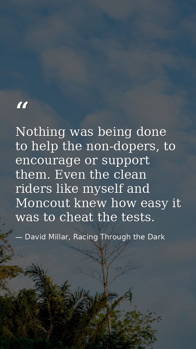 Nothing was being done to help the non-dopers, to encourage or support them. Even the clean riders like myself and Monco — David Millar, Racing Through the Dark
