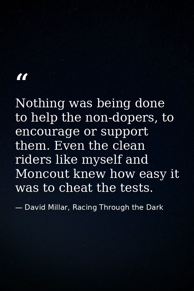 Nothing was being done to help the non-dopers, to encourage or support them. Even the clean riders like myself and Monco — David Millar, Racing Through the Dark
