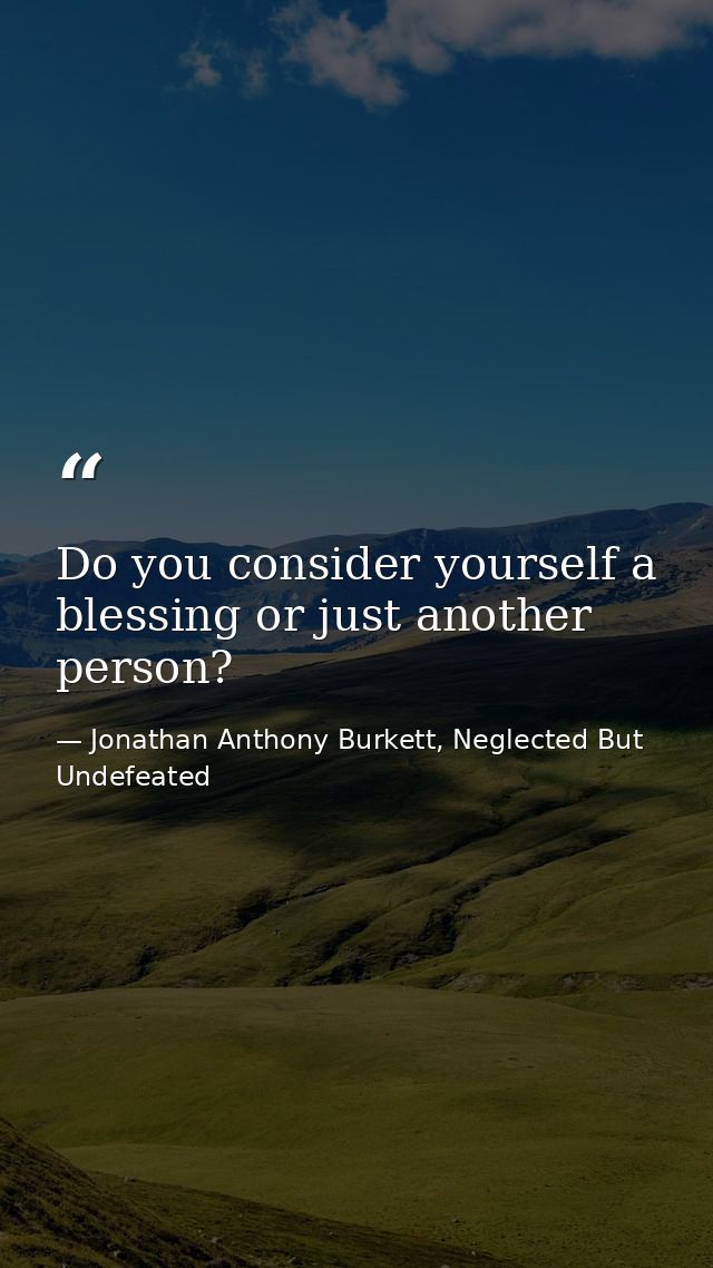 Do you consider yourself a blessing or just another person? — Jonathan Anthony Burkett, Neglected But Undefeated