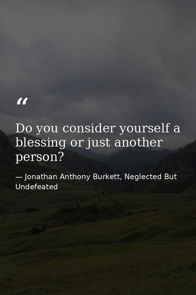 Do you consider yourself a blessing or just another person? — Jonathan Anthony Burkett, Neglected But Undefeated