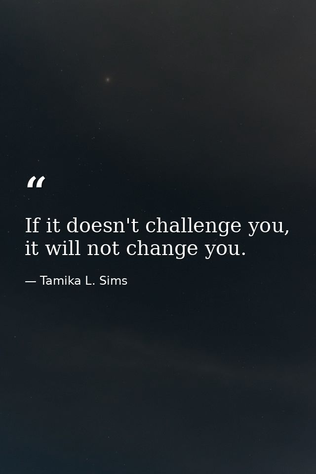 If it doesn't challenge you, it will not change you. — Tamika L. Sims