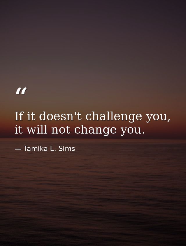 If it doesn't challenge you, it will not change you. — Tamika L. Sims