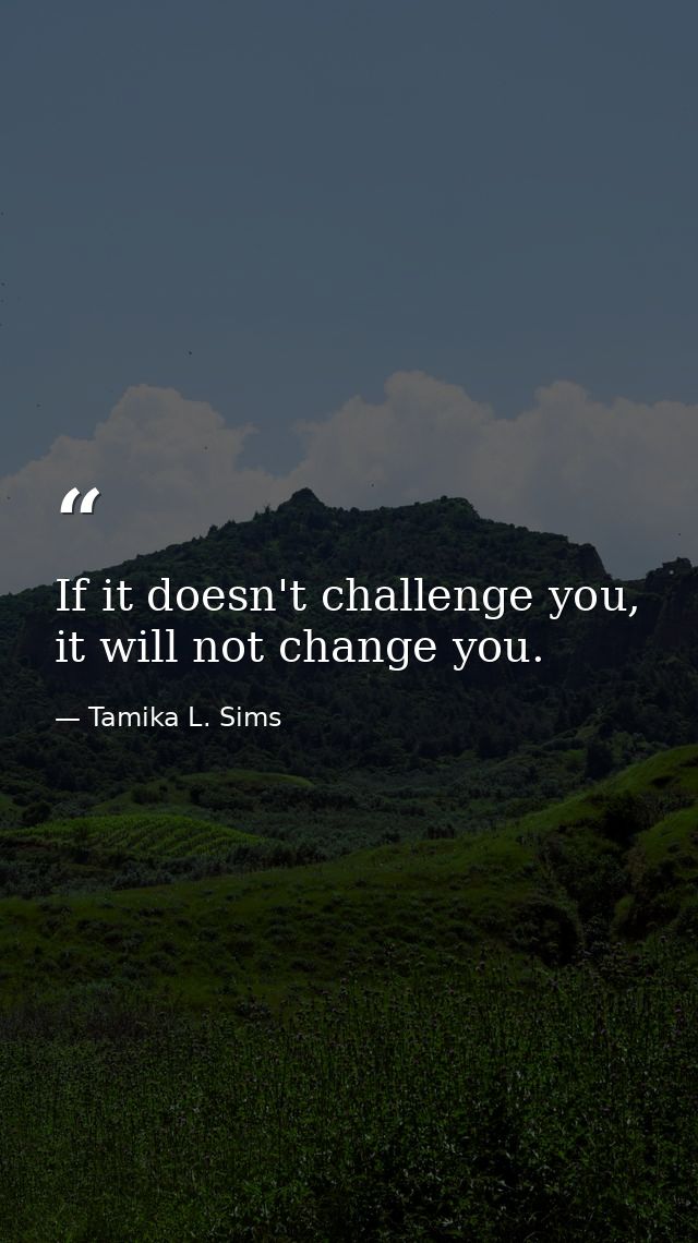 If it doesn't challenge you, it will not change you. — Tamika L. Sims