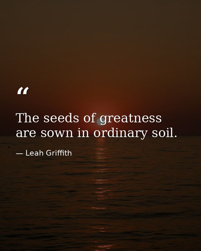 The seeds of greatness are sown in ordinary soil. — Leah Griffith