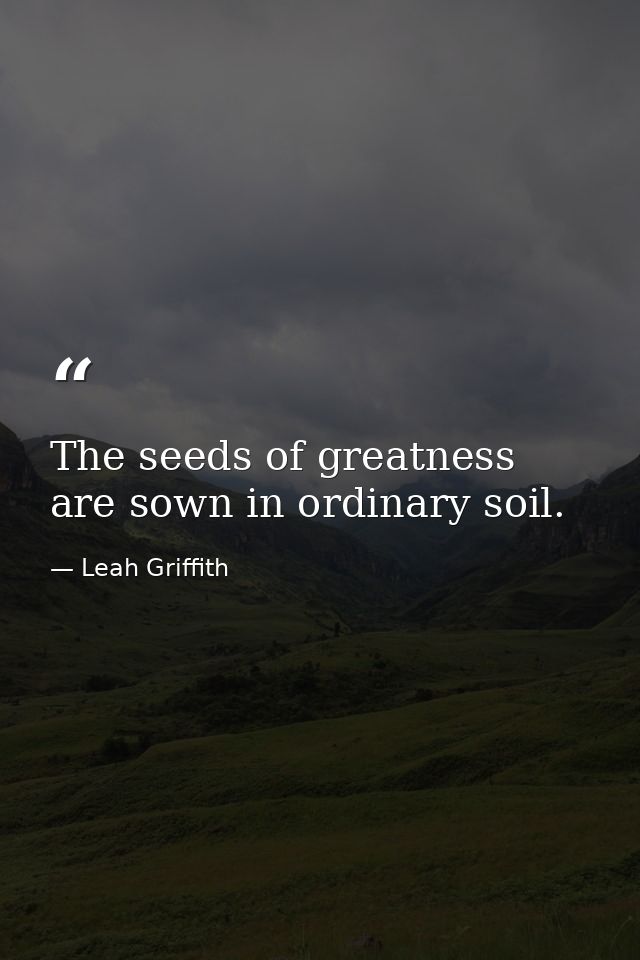The seeds of greatness are sown in ordinary soil. — Leah Griffith