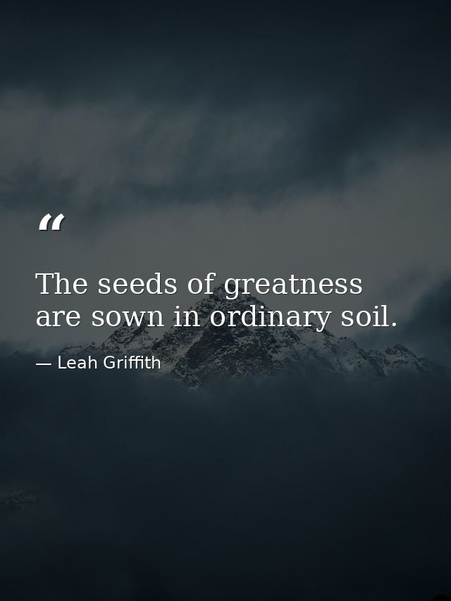 The seeds of greatness are sown in ordinary soil. — Leah Griffith