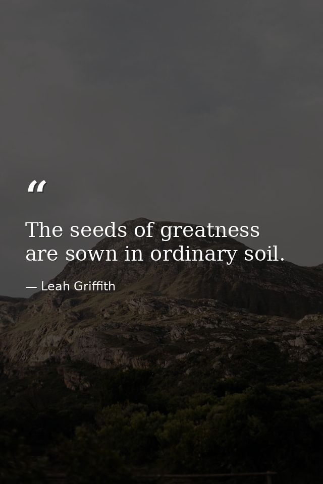 The seeds of greatness are sown in ordinary soil. — Leah Griffith