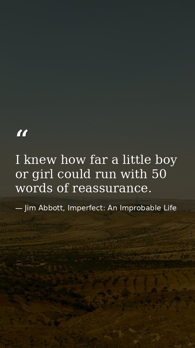 I knew how far a little boy or girl could run with 50 words of reassurance. — Jim Abbott, Imperfect: An Improbable Life