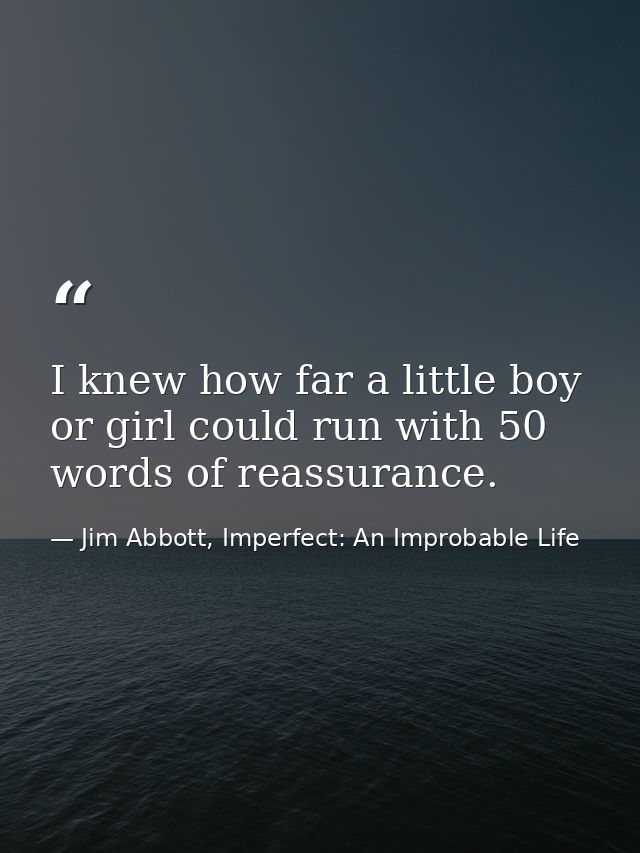 I knew how far a little boy or girl could run with 50 words of reassurance. — Jim Abbott, Imperfect: An Improbable Life