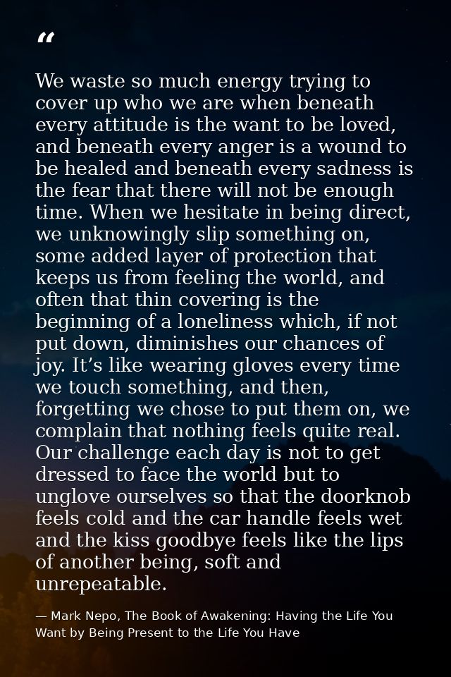 We waste so much energy trying to cover up who we are when beneath every attitude is the want to be loved, and beneath e — Mark Nepo, The Book of Awakening: Having the Life You Want by Being Present to the Life You Have