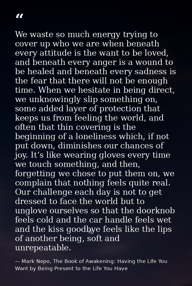 We waste so much energy trying to cover up who we are when beneath every attitude is the want to be loved, and beneath e — Mark Nepo, The Book of Awakening: Having the Life You Want by Being Present to the Life You Have