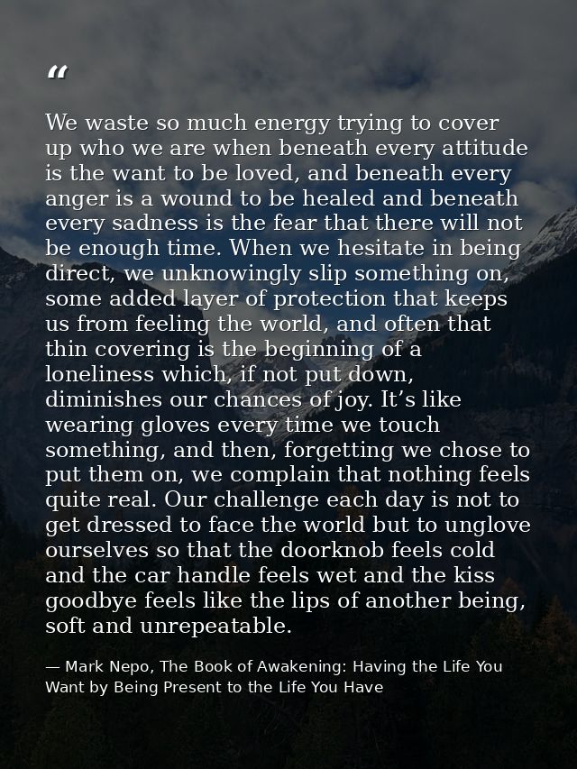 We waste so much energy trying to cover up who we are when beneath every attitude is the want to be loved, and beneath e — Mark Nepo, The Book of Awakening: Having the Life You Want by Being Present to the Life You Have