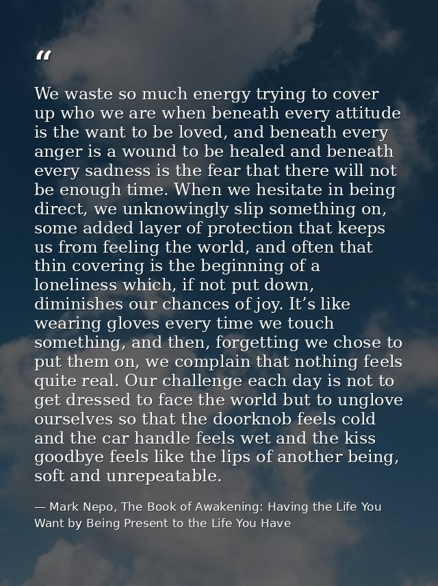 We waste so much energy trying to cover up who we are when beneath every attitude is the want to be loved, and beneath e — Mark Nepo, The Book of Awakening: Having the Life You Want by Being Present to the Life You Have