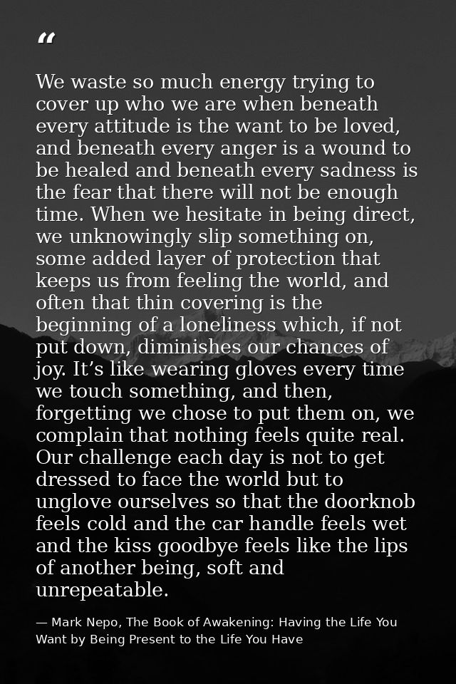 We waste so much energy trying to cover up who we are when beneath every attitude is the want to be loved, and beneath e — Mark Nepo, The Book of Awakening: Having the Life You Want by Being Present to the Life You Have
