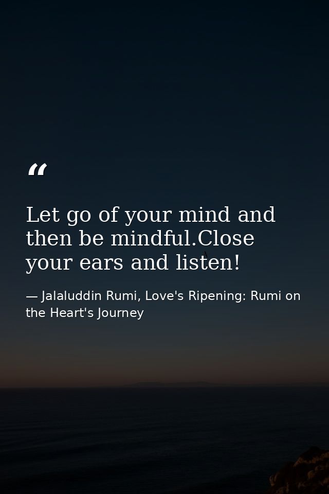 Let go of your mind and then be mindful.Close your ears and listen! — Jalaluddin Rumi, Love's Ripening: Rumi on the Heart's Journey