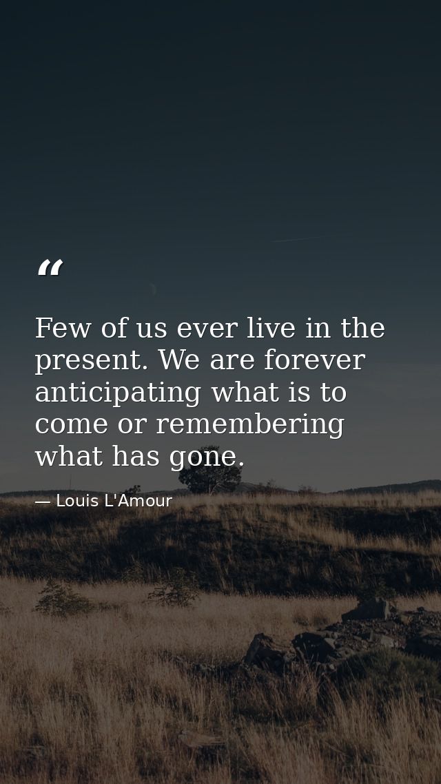 Few of us ever live in the present. We are forever anticipating what is to come or remembering what has gone. — Louis L'Amour