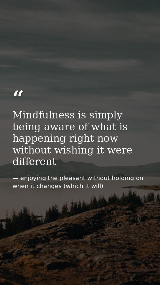 Mindfulness is simply being aware of what is happening right now without wishing it were different — enjoying the pleasant without holding on when it changes (which it will)